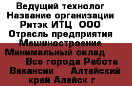 Ведущий технолог › Название организации ­ Ритэк-ИТЦ, ООО › Отрасль предприятия ­ Машиностроение › Минимальный оклад ­ 49 000 - Все города Работа » Вакансии   . Алтайский край,Алейск г.